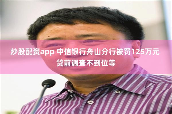炒股配资app 中信银行舟山分行被罚125万元 贷前调查不到位等