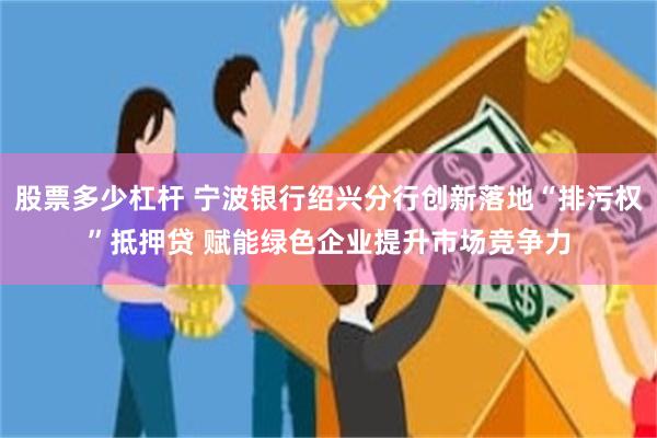 股票多少杠杆 宁波银行绍兴分行创新落地“排污权”抵押贷 赋能绿色企业提升市场竞争力
