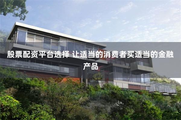 股票配资平台选择 让适当的消费者买适当的金融产品