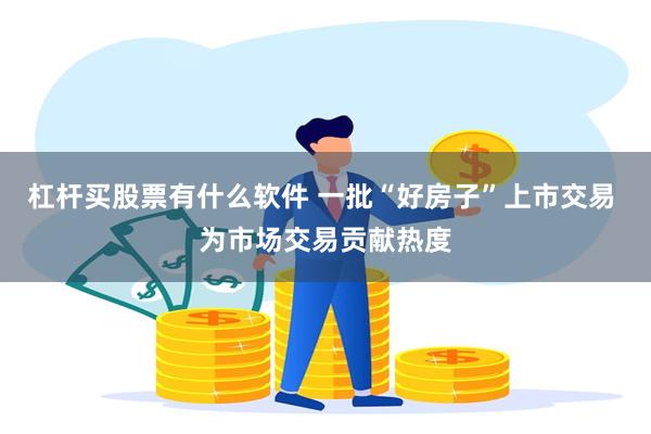 杠杆买股票有什么软件 一批“好房子”上市交易 为市场交易贡献热度