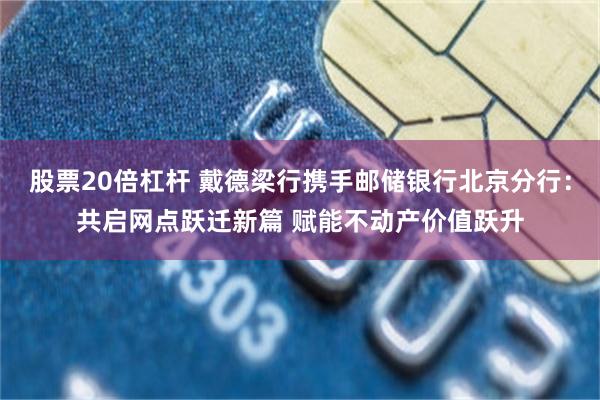 股票20倍杠杆 戴德梁行携手邮储银行北京分行：共启网点跃迁新篇 赋能不动产价值跃升