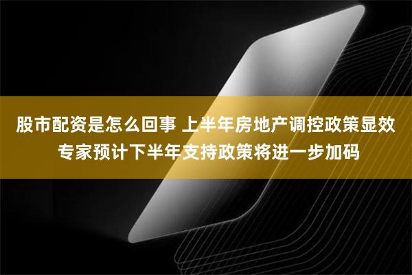 股市配资是怎么回事 上半年房地产调控政策显效 专家预计下半年支持政策将进一步加码