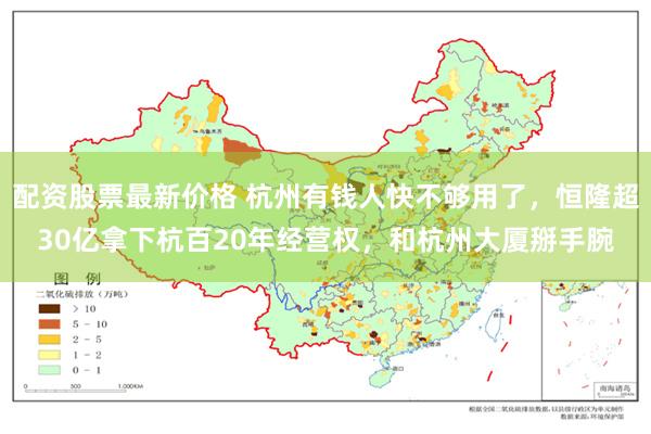 配资股票最新价格 杭州有钱人快不够用了，恒隆超30亿拿下杭百20年经营权，和杭州大厦掰手腕