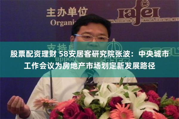 股票配资理财 58安居客研究院张波：中央城市工作会议为房地产市场划定新发展路径
