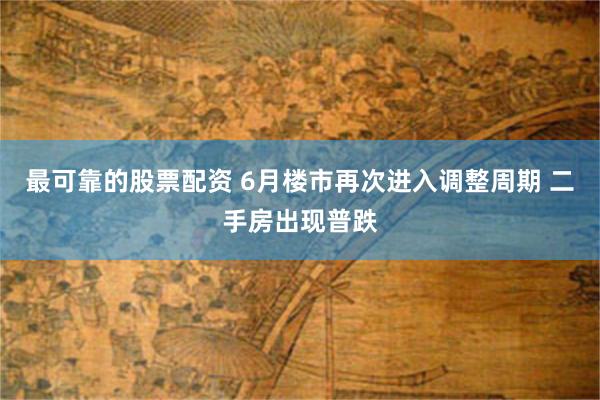 最可靠的股票配资 6月楼市再次进入调整周期 二手房出现普跌