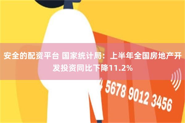 安全的配资平台 国家统计局：上半年全国房地产开发投资同比下降11.2%