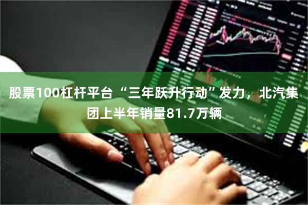 股票100杠杆平台 “三年跃升行动”发力，北汽集团上半年销量81.7万辆