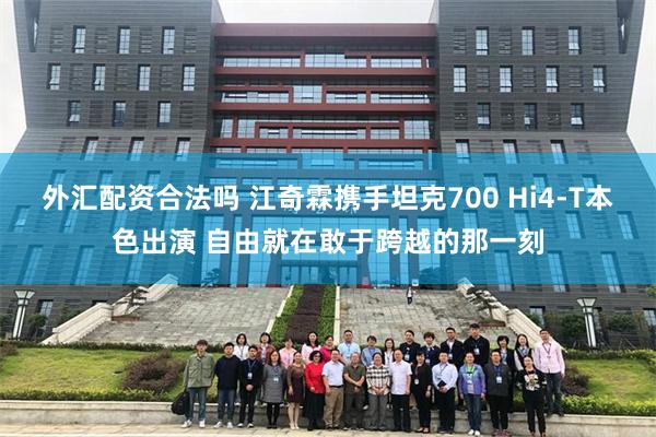 外汇配资合法吗 江奇霖携手坦克700 Hi4-T本色出演 自由就在敢于跨越的那一刻