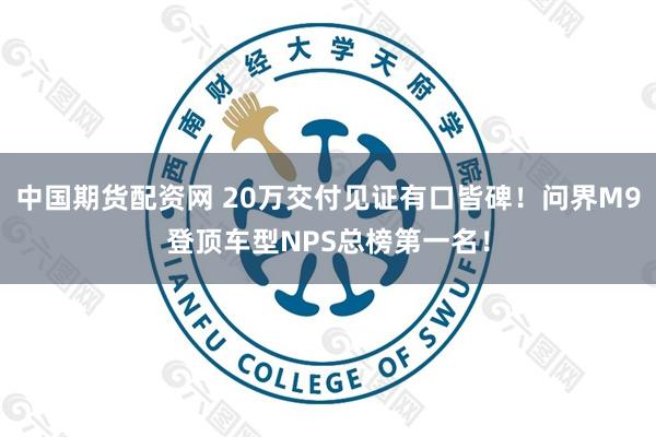 中国期货配资网 20万交付见证有口皆碑！问界M9登顶车型NPS总榜第一名！