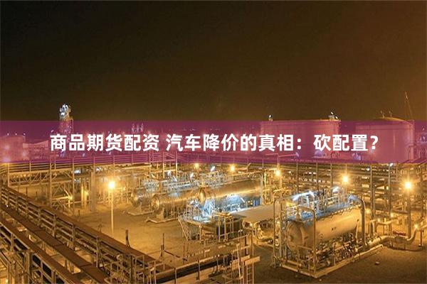 商品期货配资 汽车降价的真相：砍配置？
