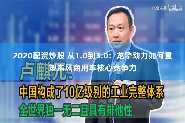 2020配资炒股 从1.0到3.0：龙擎动力如何重塑东风商用车核心竞争力