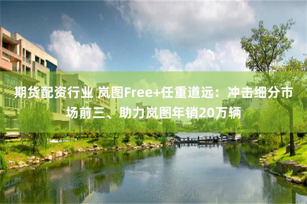 期货配资行业 岚图Free+任重道远：冲击细分市场前三、助力岚图年销20万辆