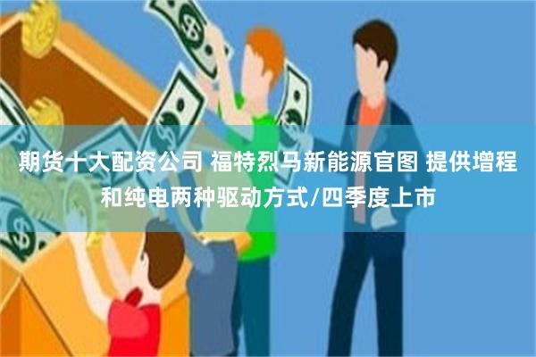期货十大配资公司 福特烈马新能源官图 提供增程和纯电两种驱动方式/四季度上市