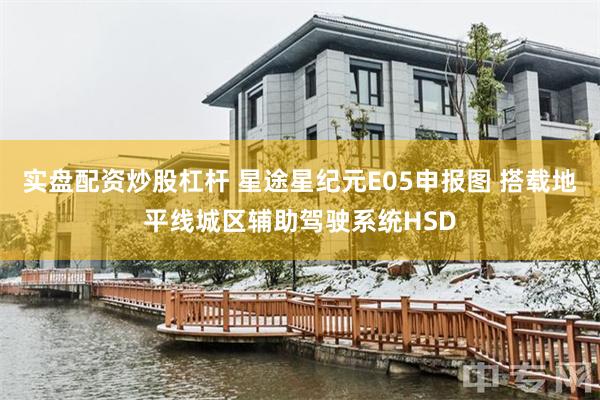 实盘配资炒股杠杆 星途星纪元E05申报图 搭载地平线城区辅助驾驶系统HSD