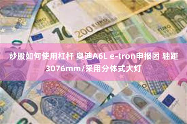 炒股如何使用杠杆 奥迪A6L e-tron申报图 轴距3076mm/采用分体式大灯