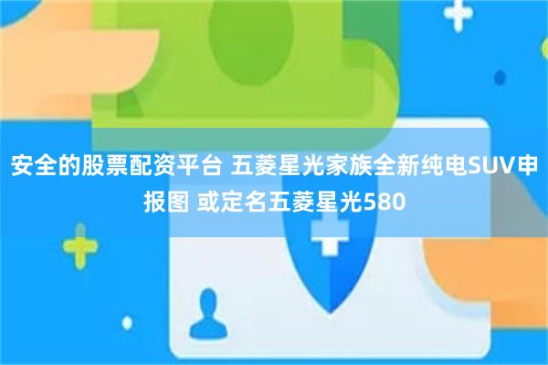 安全的股票配资平台 五菱星光家族全新纯电SUV申报图 或定名五菱星光580