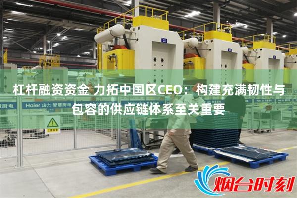 杠杆融资资金 力拓中国区CEO：构建充满韧性与包容的供应链体系至关重要