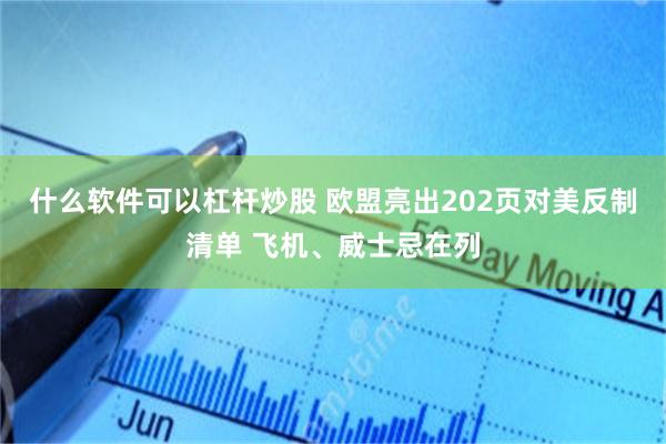 什么软件可以杠杆炒股 欧盟亮出202页对美反制清单 飞机、威士忌在列