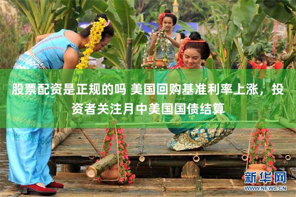 股票配资是正规的吗 美国回购基准利率上涨，投资者关注月中美国国债结算