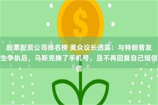股票配资公司排名榜 美众议长透露：与特朗普发生争执后，马斯克换了手机号，且不再回复自己短信
