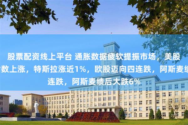 股票配资线上平台 通胀数据疲软提振市场，美股开盘三大指数上涨，特斯拉涨近1%，欧股迈向四连跌，阿斯麦绩后大跌6%