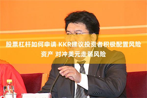 股票杠杆如何申请 KKR建议投资者积极配置风险资产 对冲美元走弱风险