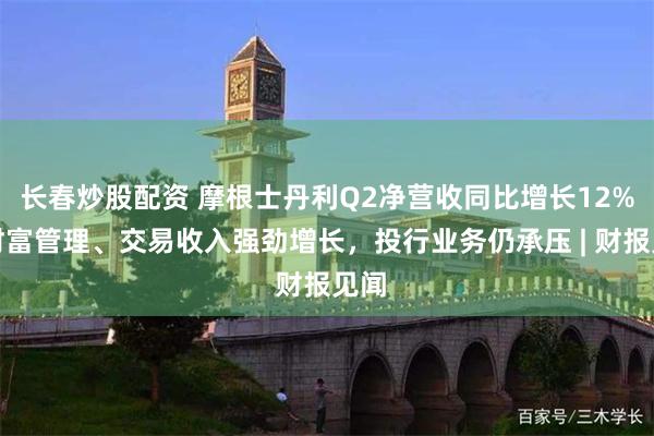 长春炒股配资 摩根士丹利Q2净营收同比增长12%，财富管理、交易收入强劲增长，投行业务仍承压 | 财报见闻