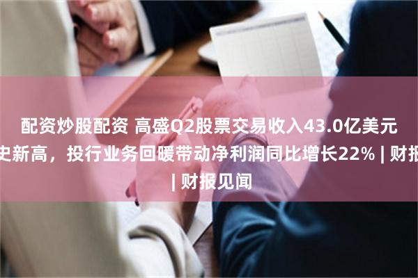 配资炒股配资 高盛Q2股票交易收入43.0亿美元创历史新高，投行业务回暖带动净利润同比增长22% | 财报见闻