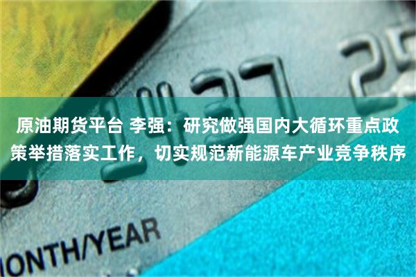 原油期货平台 李强：研究做强国内大循环重点政策举措落实工作，切实规范新能源车产业竞争秩序