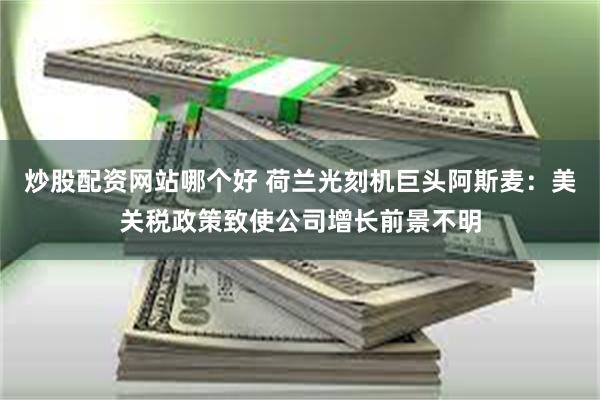 炒股配资网站哪个好 荷兰光刻机巨头阿斯麦：美关税政策致使公司增长前景不明