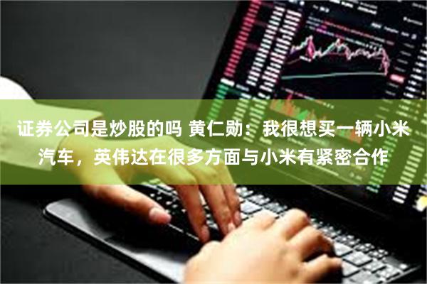 证券公司是炒股的吗 黄仁勋：我很想买一辆小米汽车，英伟达在很多方面与小米有紧密合作