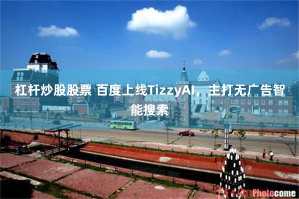 杠杆炒股股票 百度上线TizzyAI，主打无广告智能搜索