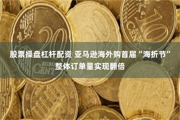 股票操盘杠杆配资 亚马逊海外购首届“海折节”整体订单量实现翻倍