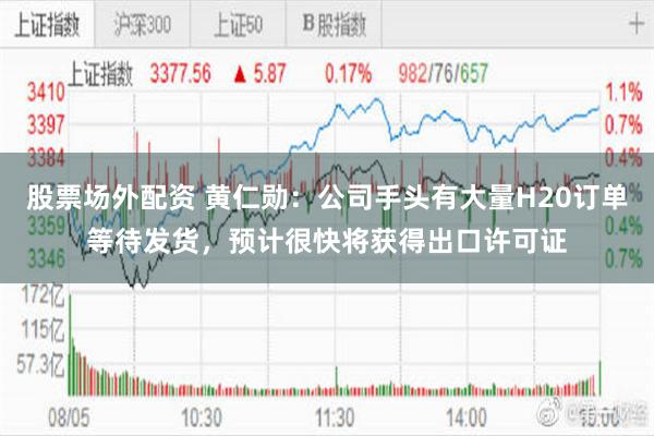 股票场外配资 黄仁勋：公司手头有大量H20订单等待发货，预计很快将获得出口许可证