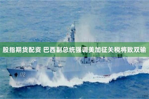 股指期货配资 巴西副总统强调美加征关税将致双输