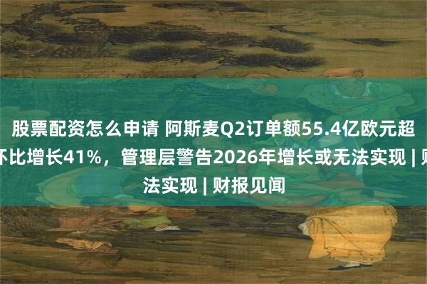 股票配资怎么申请 阿斯麦Q2订单额55.4亿欧元超预期，环比增长41%，管理层警告2026年增长或无法实现 | 财报见闻