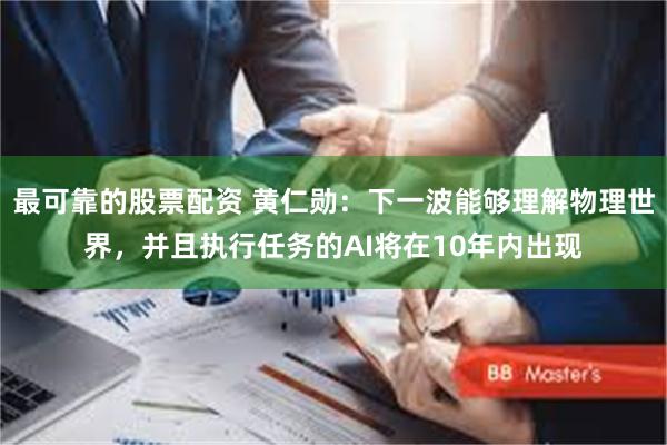 最可靠的股票配资 黄仁勋：下一波能够理解物理世界，并且执行任务的AI将在10年内出现