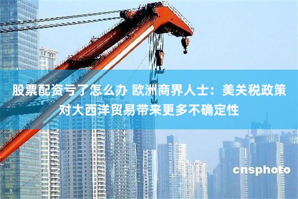 股票配资亏了怎么办 欧洲商界人士：美关税政策对大西洋贸易带来更多不确定性