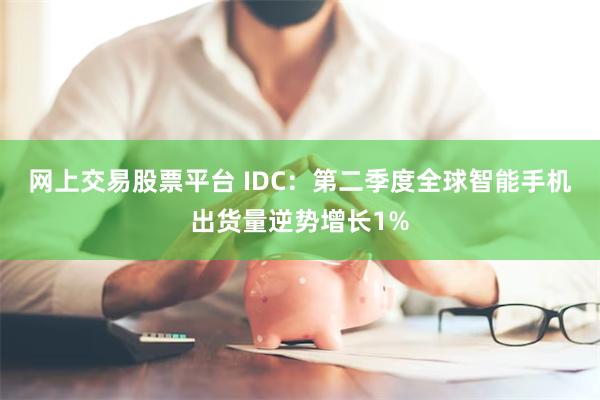 网上交易股票平台 IDC：第二季度全球智能手机出货量逆势增长1%