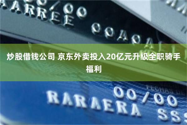 炒股借钱公司 京东外卖投入20亿元升级全职骑手福利