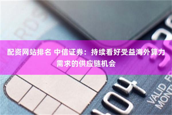 配资网站排名 中信证券：持续看好受益海外算力需求的供应链机会