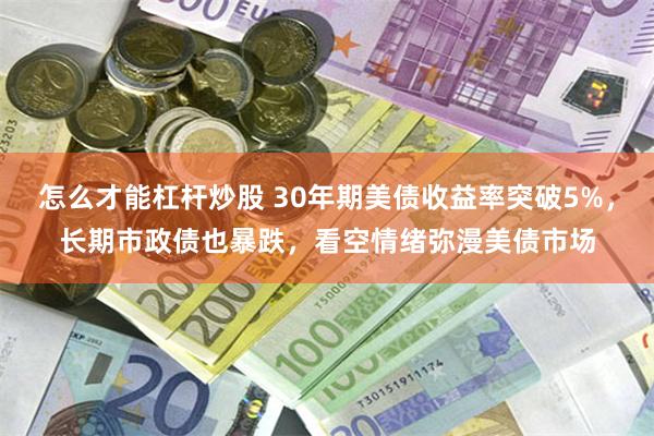 怎么才能杠杆炒股 30年期美债收益率突破5%，长期市政债也暴跌，看空情绪弥漫美债市场