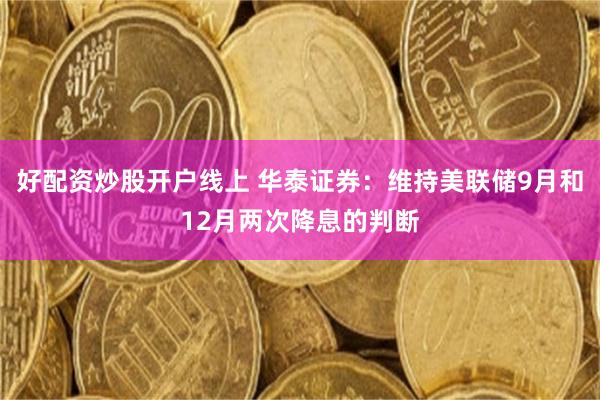 好配资炒股开户线上 华泰证券：维持美联储9月和12月两次降息的判断