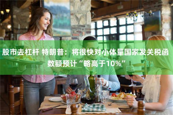 股市去杠杆 特朗普：将很快对小体量国家发关税函 数额预计“略高于10%”