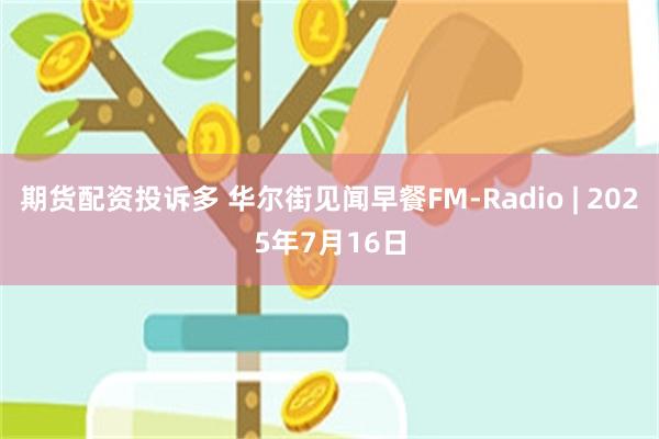 期货配资投诉多 华尔街见闻早餐FM-Radio | 2025年7月16日