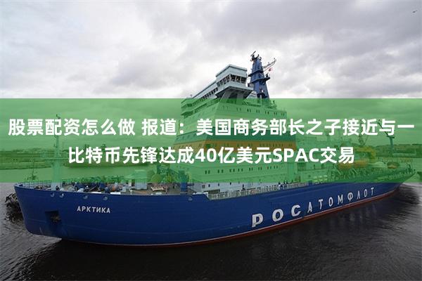 股票配资怎么做 报道：美国商务部长之子接近与一比特币先锋达成40亿美元SPAC交易