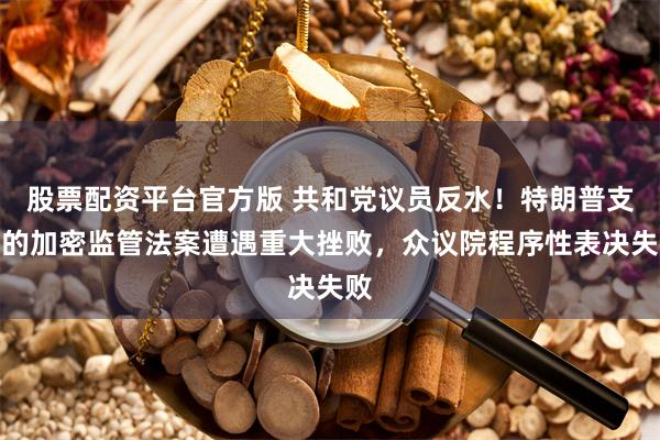 股票配资平台官方版 共和党议员反水！特朗普支持的加密监管法案遭遇重大挫败，众议院程序性表决失败