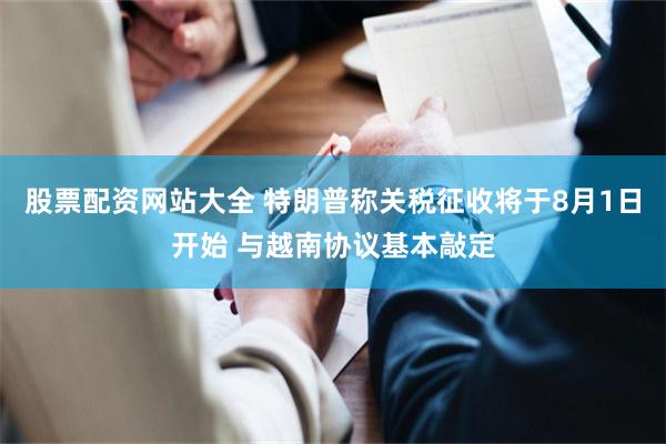 股票配资网站大全 特朗普称关税征收将于8月1日开始 与越南协议基本敲定