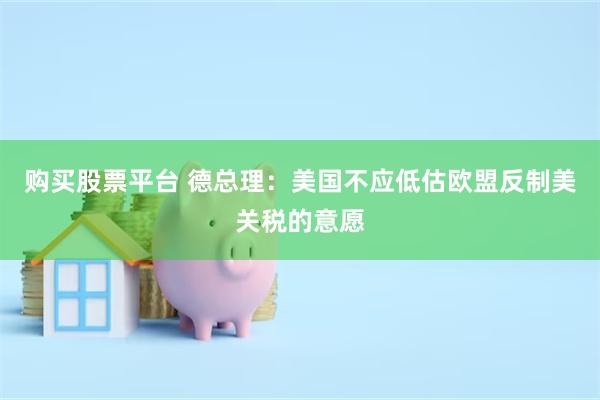 购买股票平台 德总理：美国不应低估欧盟反制美关税的意愿