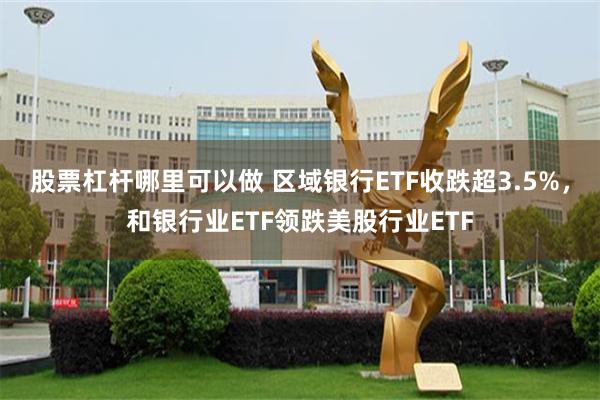 股票杠杆哪里可以做 区域银行ETF收跌超3.5%，和银行业ETF领跌美股行业ETF